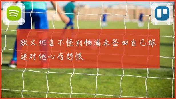 欧文坦言不怪利物浦未签回自己球迷对他心存怨恨