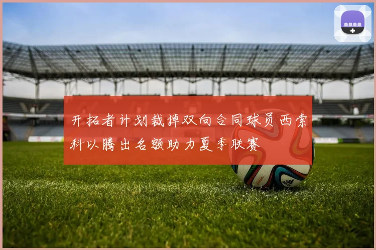 开拓者计划裁掉双向合同球员西索科以腾出名额助力夏季联赛