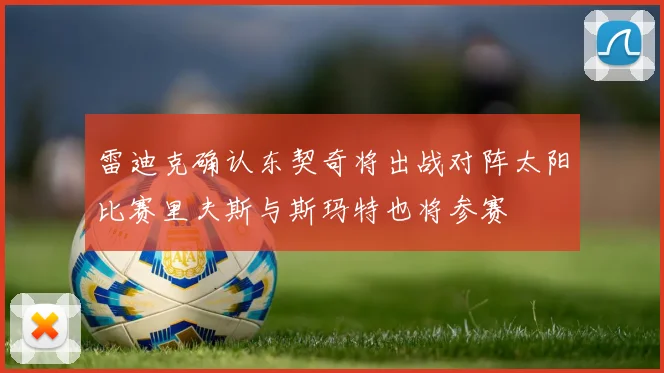 雷迪克确认东契奇将出战对阵太阳比赛里夫斯与斯玛特也将参赛