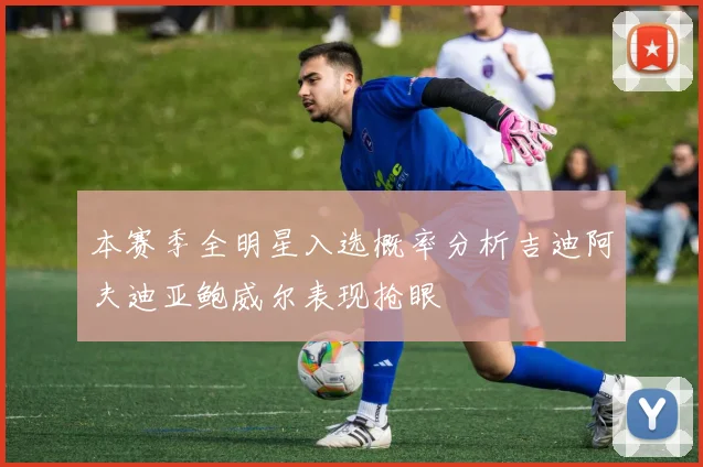 本赛季全明星入选概率分析吉迪阿夫迪亚鲍威尔表现抢眼