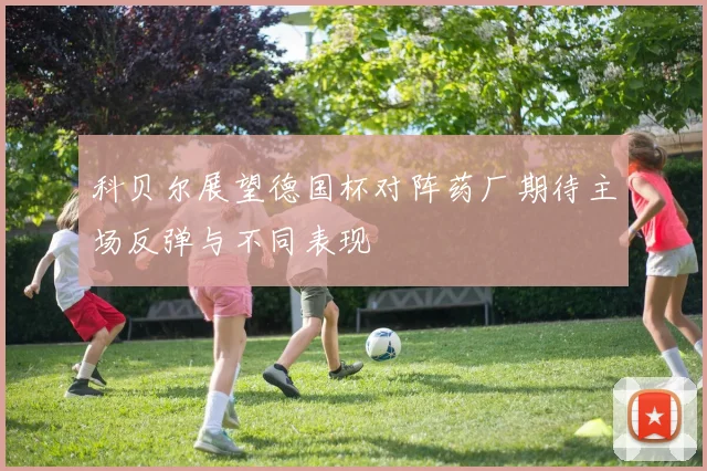 科贝尔展望德国杯对阵药厂期待主场反弹与不同表现